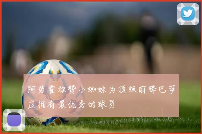 阿劳霍称赞小蜘蛛为顶级前锋巴萨应拥有最优秀的球员