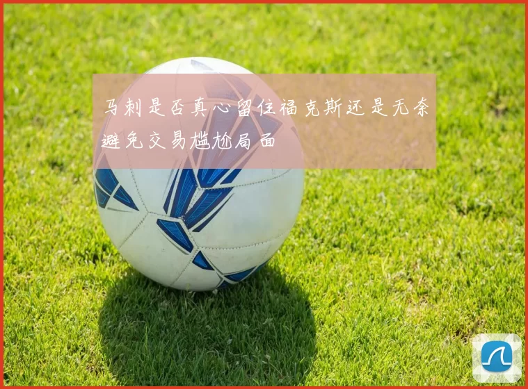 马刺是否真心留住福克斯还是无奈避免交易尴尬局面