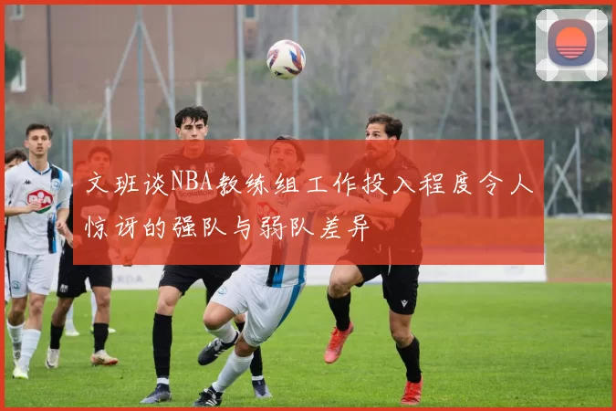 文班谈NBA教练组工作投入程度令人惊讶的强队与弱队差异
