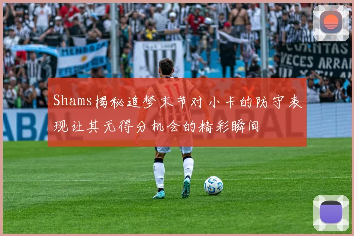 Shams揭秘追梦末节对小卡的防守表现让其无得分机会的精彩瞬间