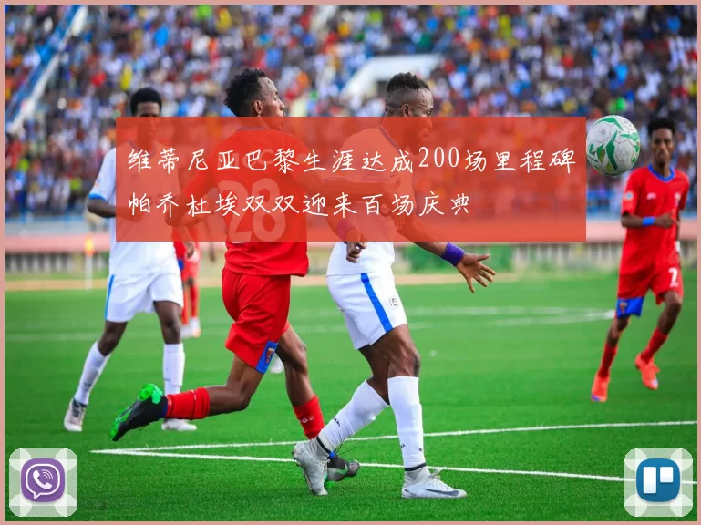 维蒂尼亚巴黎生涯达成200场里程碑帕乔杜埃双双迎来百场庆典