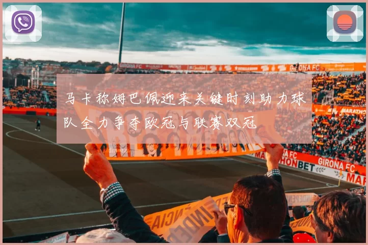 马卡称姆巴佩迎来关键时刻助力球队全力争夺欧冠与联赛双冠