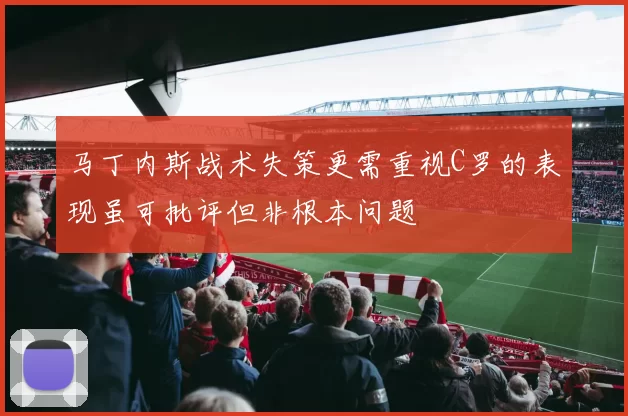 马丁内斯战术失策更需重视C罗的表现虽可批评但非根本问题