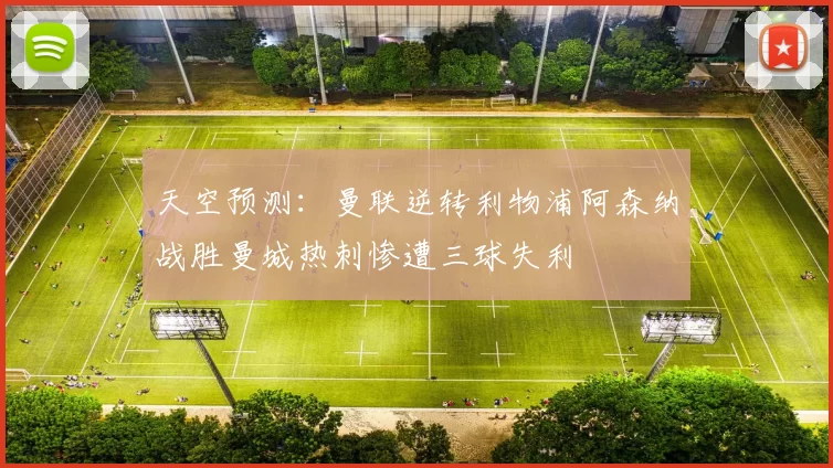 天空预测：曼联逆转利物浦阿森纳战胜曼城热刺惨遭三球失利