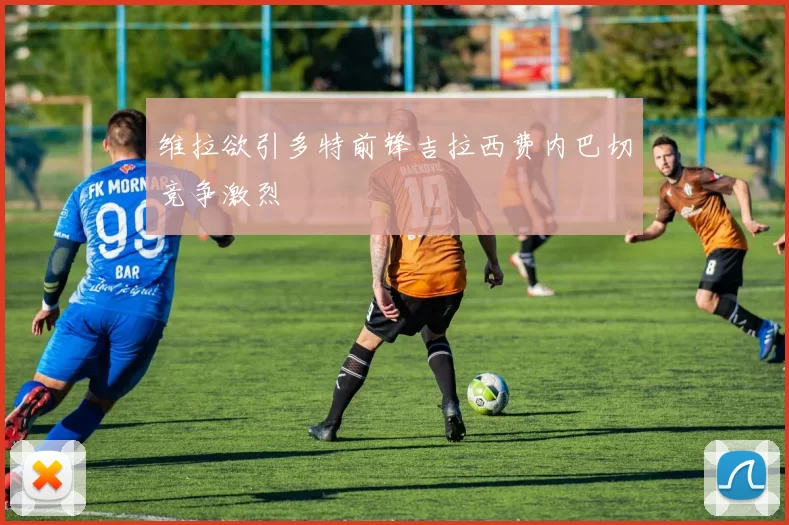 维拉欲引多特前锋吉拉西费内巴切竞争激烈