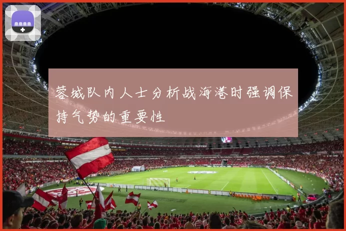 蓉城队内人士分析战海港时强调保持气势的重要性
