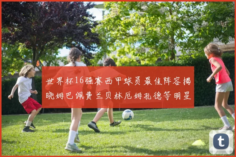 世界杯16强赛西甲球员最佳阵容揭晓姆巴佩费兰贝林厄姆孔德等明星入选