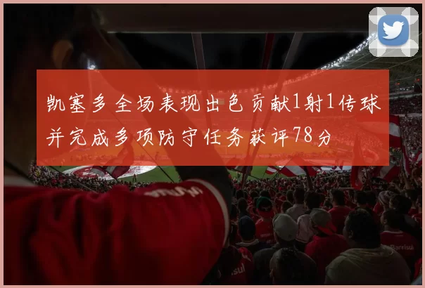 凯塞多全场表现出色贡献1射1传球并完成多项防守任务获评78分