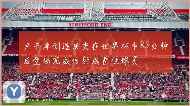 卢卡库创造历史在世界杯中85分钟后登场完成传射成首位球员