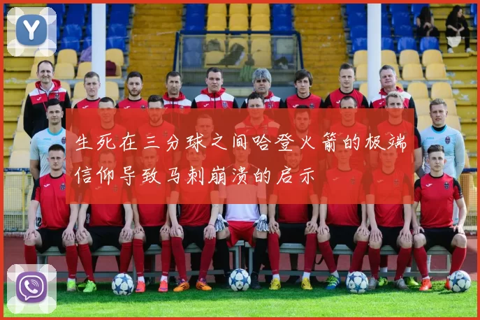 生死在三分球之间哈登火箭的极端信仰导致马刺崩溃的启示