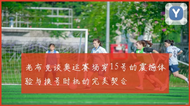 老布克谈奥运赛场穿15号的震撼体验与换号时机的完美契合