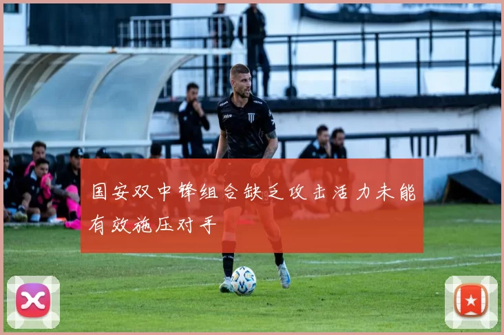 国安双中锋组合缺乏攻击活力未能有效施压对手