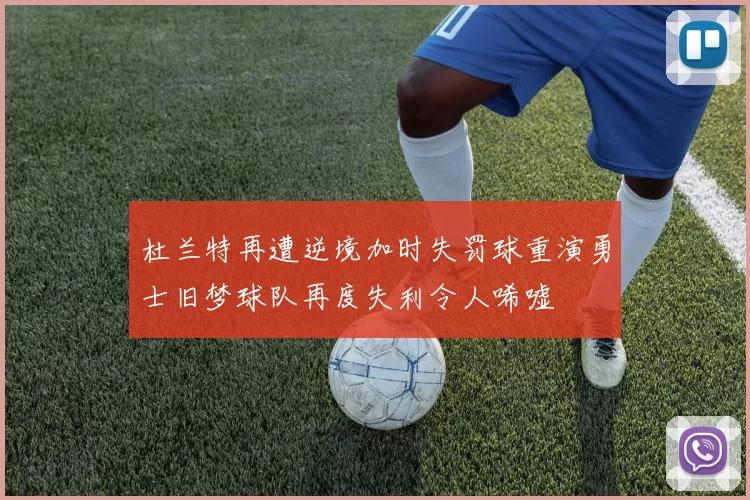 杜兰特再遭逆境加时失罚球重演勇士旧梦球队再度失利令人唏嘘
