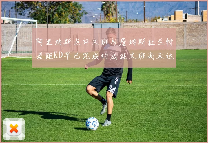 阿里纳斯点评文班与詹姆斯杜兰特差距KD早已完成的成就文班尚未达到