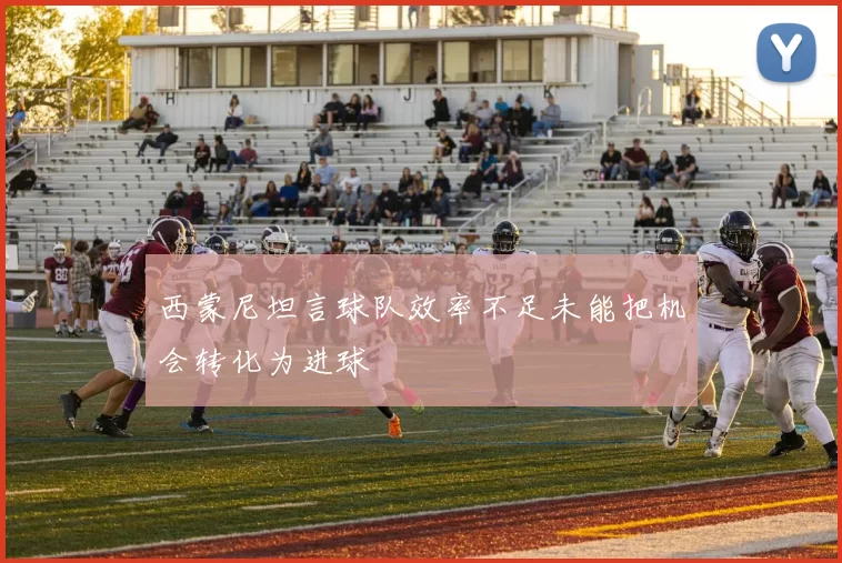 西蒙尼坦言球队效率不足未能把机会转化为进球