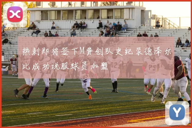 热刺即将签下M费创队史纪录德泽尔比成功说服球员加盟