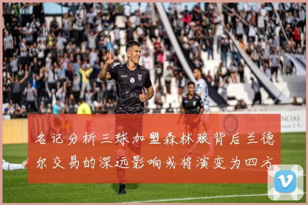 名记分析三球加盟森林狼背后兰德尔交易的深远影响或将演变为四方交易