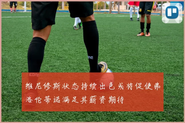 维尼修斯状态持续出色或将促使弗洛伦蒂诺满足其薪资期待