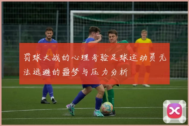 罚球大战的心理考验足球运动员无法逃避的噩梦与压力分析
