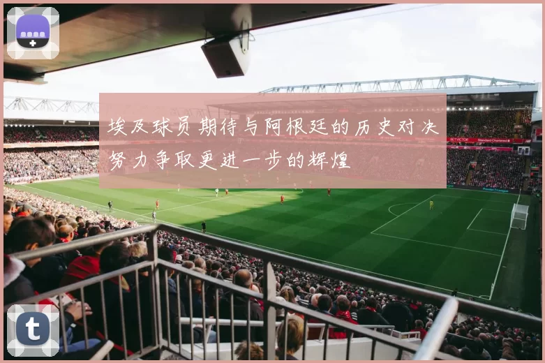 埃及球员期待与阿根廷的历史对决努力争取更进一步的辉煌