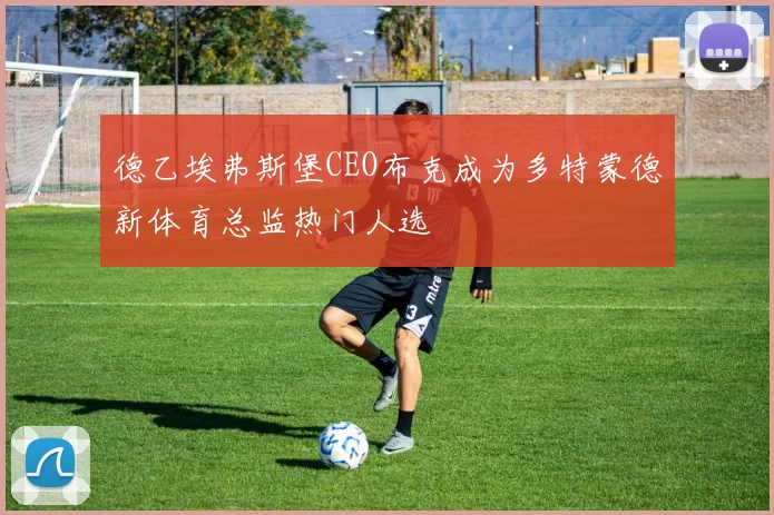 德乙埃弗斯堡CEO布克成为多特蒙德新体育总监热门人选