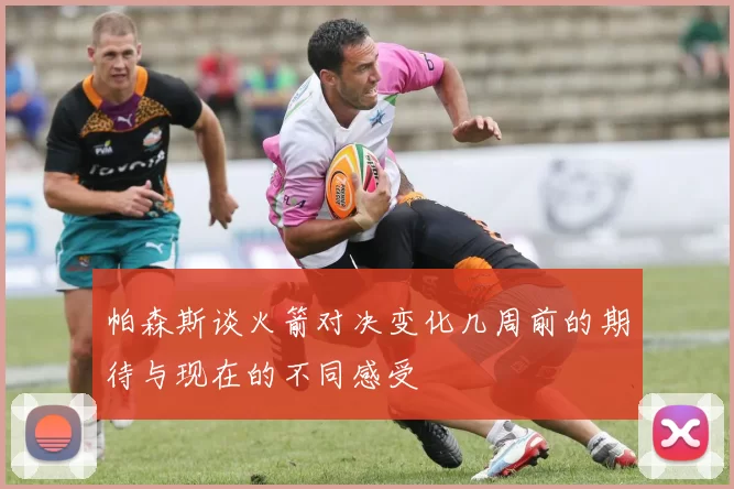 帕森斯谈火箭对决变化几周前的期待与现在的不同感受