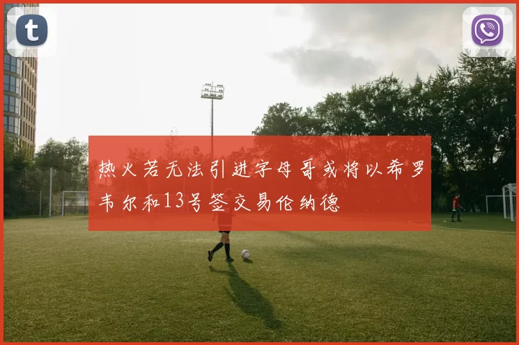 热火若无法引进字母哥或将以希罗韦尔和13号签交易伦纳德
