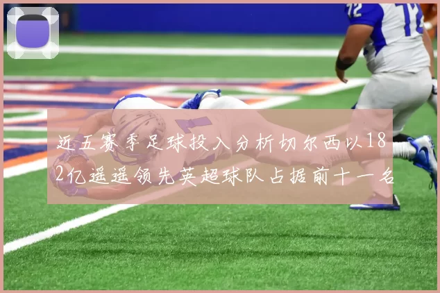 近五赛季足球投入分析切尔西以182亿遥遥领先英超球队占据前十一名