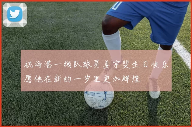 祝海港一线队球员姜宇斐生日快乐愿他在新的一岁里更加辉煌