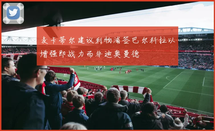 麦卡蒂尔建议利物浦签巴尔科拉以增强即战力而非迪奥曼德