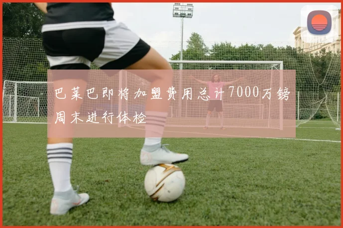 巴莱巴即将加盟费用总计7000万镑周末进行体检
