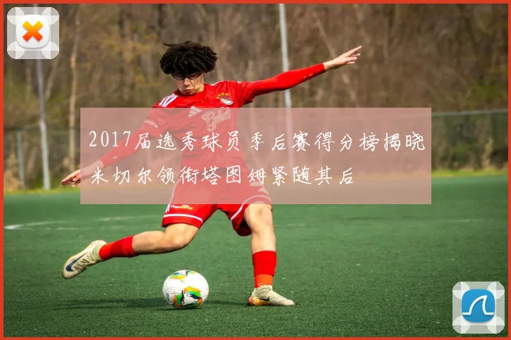 2017届选秀球员季后赛得分榜揭晓米切尔领衔塔图姆紧随其后